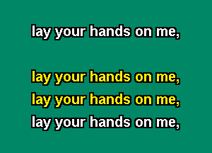 lay your hands on me,

lay your hands on me,

lay your hands on me,

lay your hands on me,