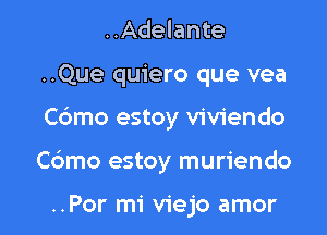 ..Adelante
..Que quiero que vea

Cdmo estoy viviendo

Cdmo estoy muriendo

..Por mi viejo amor