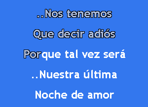 ..Nos tenemos

Que decir adids

Porque tal vez sera

..Nuestra ultima

Noche de amor