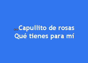 ..Capullito de rosas

Quos'z tienes para mi