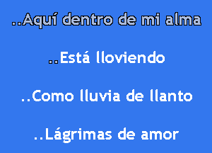 ..Aqui dentro de mi alma
..Esta'1 lloviendo
..Como lluvia de llanto

..La'1grimas de amor