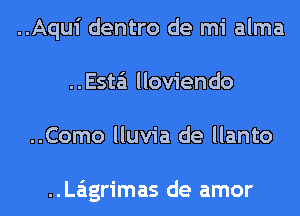 ..Aqui dentro de mi alma
..Esta'1 lloviendo
..Como lluvia de llanto

..La'1grimas de amor