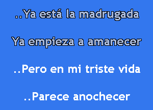 ..Ya esta'i la madrugada
Ya empieza a amanecer
..Pero en mi triste Vida

. . Parece anochecer