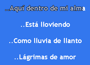 ..Aqui dentro de mi alma
..Esta'1 lloviendo
..Como lluvia de llanto

..La'1grimas de amor