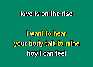 love is on the rise

I want to hear
your body talk to mine

boy I can feel