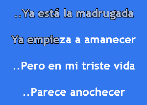 ..Ya esta'i la madrugada
Ya empieza a amanecer
..Pero en mi triste Vida

. . Parece anochecer