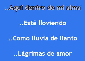 ..Aqui dentro de mi alma
..Esta'1 lloviendo
..Como lluvia de llanto

..La'1grimas de amor