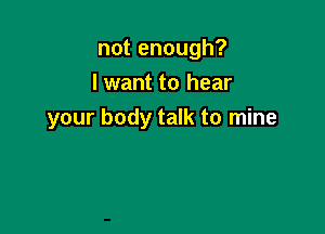 notenough?
lwant to hear

your body talk to mine