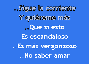 ..Sigue la corriente
Y quwreme mziis
..Que si esto

Es escandaloso
..Es mas vergonzoso
..No saber amar