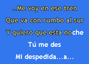 ..Me voy en ese tren
Que va con rumbo al sur
Y quiero que esta noche

To me des

Mi despedida...a...