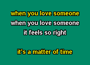 when you love someone

when you love someone
it feels so right

it's a matter of time