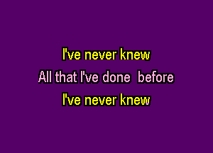 I've never knew

All that I've done before
I've never knew