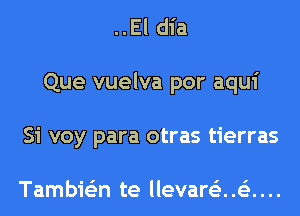 ..El dia
Que vuelva por aqui
Si voy para otras tierras

Tambie'zn te llevartiz..63....