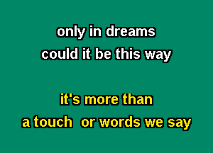 only in dreams
could it be this way

it's more than

a touch or words we say