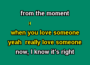 from the moment
u
when you love someone

yeah really love someone

now, I know it's right