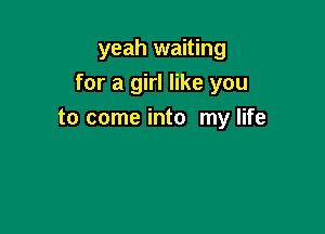 yeah waiting
for a girl like you

to come into my life