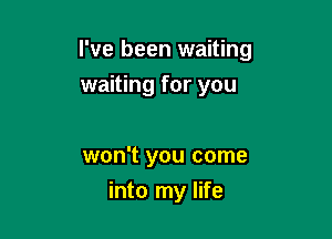 I've been waiting
waiting for you

won't you come

into my life