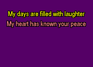 My days are filled with laughter
My heart has known your peace