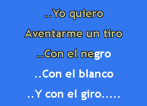 ..Yo quiero

Aventarme un tiro

..Con el negro

..Con el blanco

..Y con el giro .....