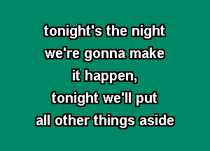 tonight's the night
we're gonna make

it happen,
tonight we'll put
all other things aside