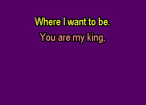 Where I want to be.

You are my king,