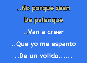 ..No porque sean

De palenque

..Van a creer

..Que yo me espanto

..De un volido ......