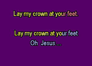 Lay my crown at your feet.

Lay my crown at your feet
Oh Jesus