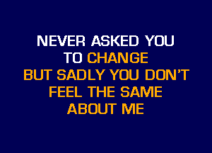 NEVER ASKED YOU
TO CHANGE
BUT SADLY YOU DON'T
FEEL THE SAME
ABOUT ME