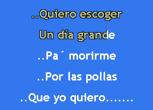 ..Quiero escoger
Un dia grande

..Pa ' morirme

..Por las pollas

..Que yo quiero .......