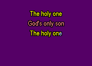 The holy one
God's only son

The holy one