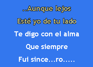 ..Aunque lejos

Esw yo de tu lado

Te digo con el alma

Que siempre

Fui since...ro .....