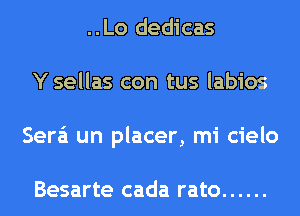 ..Lo dedicas
Y sellas con tus labios
Sera'i un placer, mi cielo

Besarte cada rato ......