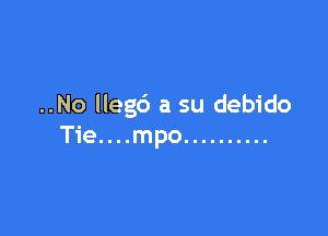 ..No Ileg6 a su debido

T1e. . . .mpo ..........