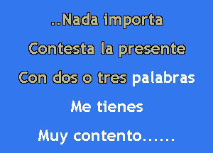 ..Nada importa
Contesta la presente
Con dos o tres palabras
Me tienes

Muy contento ......