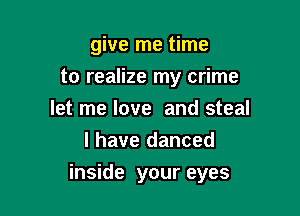 give me time
to realize my crime
let me love and steal
l have danced

inside your eyes