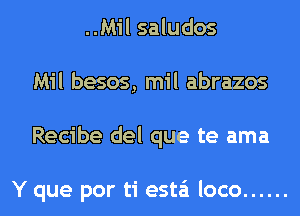 ..Mil saludos
Mil besos, mil abrazos
Recibe del que te ama

Y que por ti esta'i loco ......