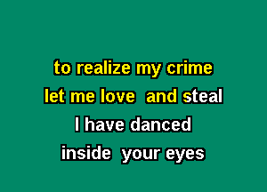 to realize my crime
let me love and steal
l have danced

inside your eyes