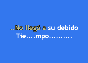 ..No Ileg6 a su debido

T1e. . . .mpo ..........