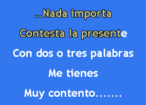 ..Nada importa
Contesta la presente
Con dos o tres palabras
Me tienes

Muy contento .......