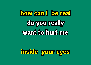 how can I be real
do you really
want to hurt me

inside your eyes