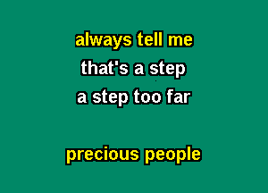 always tell me
that's a step
a step too far

precious people