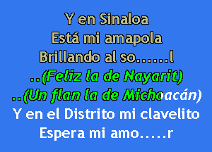 Y en Sinaloa
Esta mi amapola
Brillando al so ...... l
..(Felfz (a de Nayarit)
..(Un flan (a de Mfchoacdn)
Y en el Distrito mi clavelito
Espera mi amo ..... r