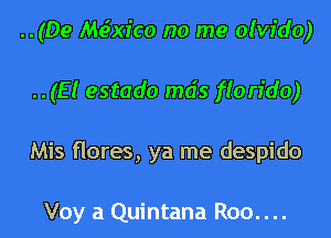 ..(De Meixr'co no me olvido)

..(E( estado mds f(on'do)

Mis flores, ya me despido

Voy a Quintana Roo....