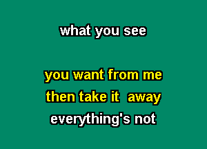 what you see

you want from me
then take it away
everything's not