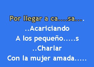 Por llegar a ca....sa....
. .Acarician do

A los pequelio ..... s
..Charlar
Con la mujer amada .....