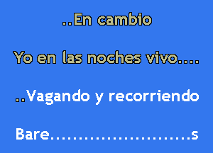 ..En cambio
Yo en las noches vivo....
..Vagando y recorriendo

Bare ......................... s