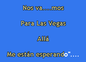 Nos va....mos
Para Las Vegas

Alla'i

Me este'm esperando. . ..