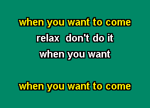 when you want to come
relax don't do it

when you want

when you want to come