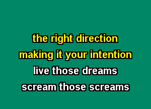 the right direction

making it your intention

live those dreams
scream those screams