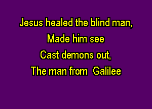 Jesus healed the blind man,
Made him see

Cast demons out,
The man from Galilee